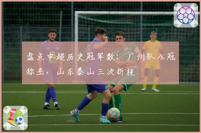盘点中超历史冠军数：广州队八冠称王，山东泰山三次折桂