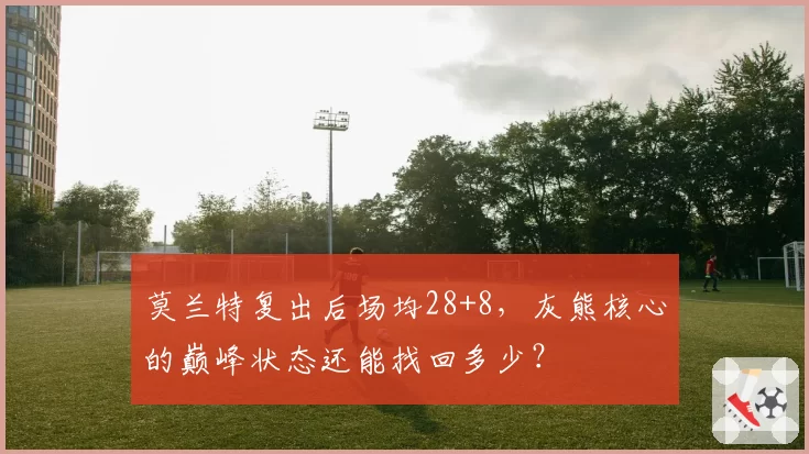 莫兰特复出后场均28+8,灰熊核心的巅峰状态还能找回多少?