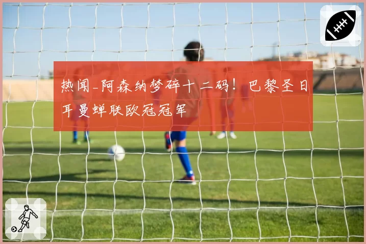 热闻_阿森纳梦碎十二码！巴黎圣日耳曼蝉联欧冠冠军