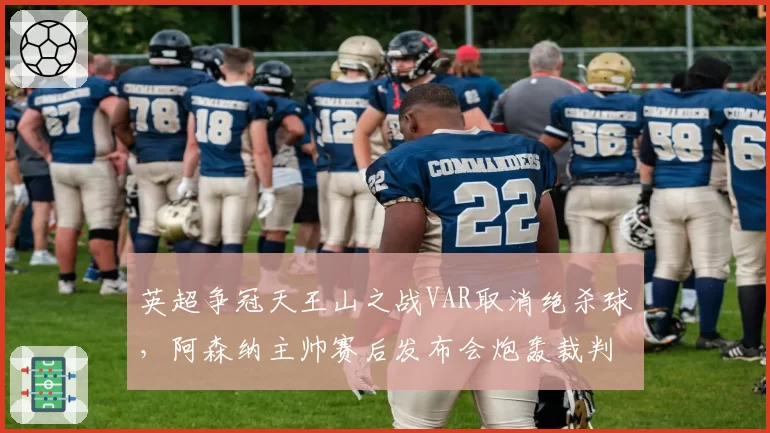 英超争冠天王山之战VAR取消绝杀球，阿森纳主帅赛后发布会炮轰裁判