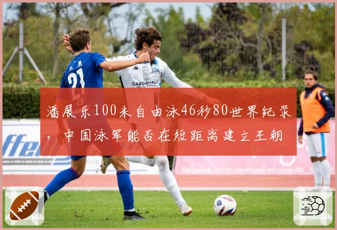 潘展乐100米自由泳46秒80世界纪录，中国泳军能否在短距离建立王朝？