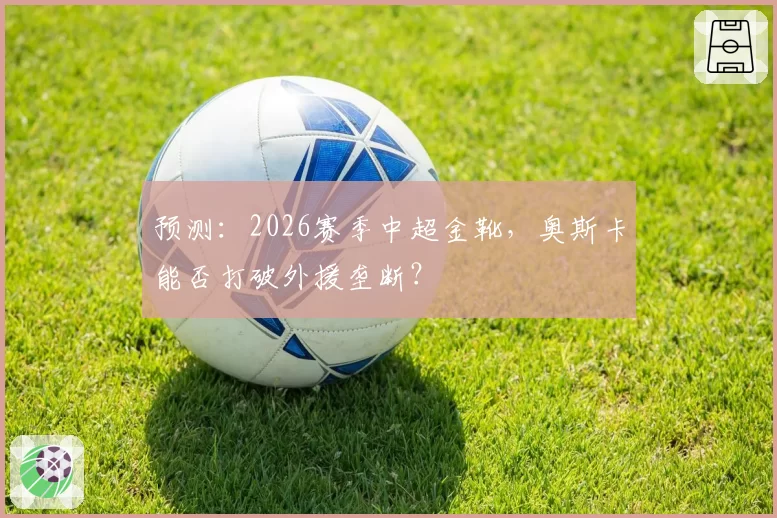 预测：2026赛季中超金靴，奥斯卡能否打破外援垄断？
