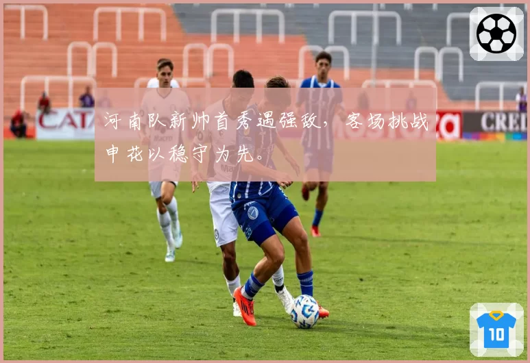 河南队新帅首秀遇强敌,客场挑战申花以稳守为先。