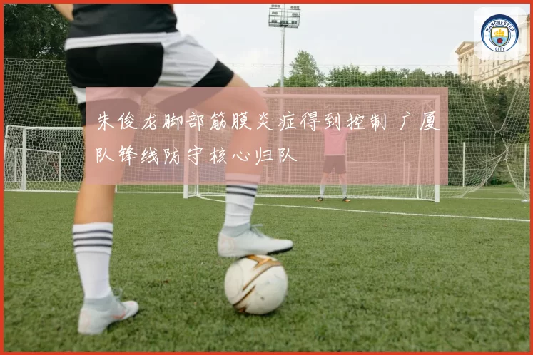 朱俊龙脚部筋膜炎症得到控制 广厦队锋线防守核心归队