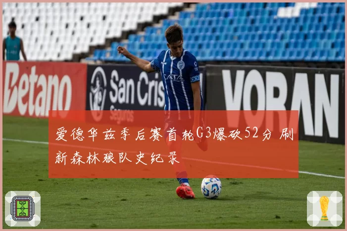 爱德华兹季后赛首轮G3爆砍52分 刷新森林狼队史纪录