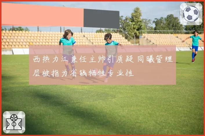 西热力江兼任主帅引质疑 同曦管理层被指为省钱牺牲专业性
