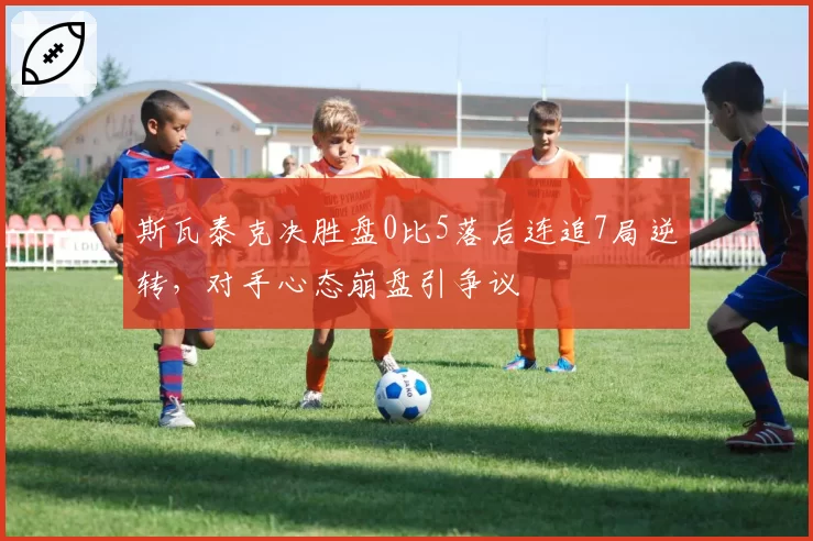 斯瓦泰克决胜盘0比5落后连追7局逆转，对手心态崩盘引争议
