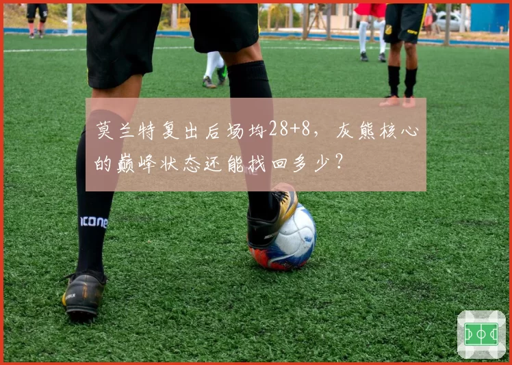 莫兰特复出后场均28+8,灰熊核心的巅峰状态还能找回多少?