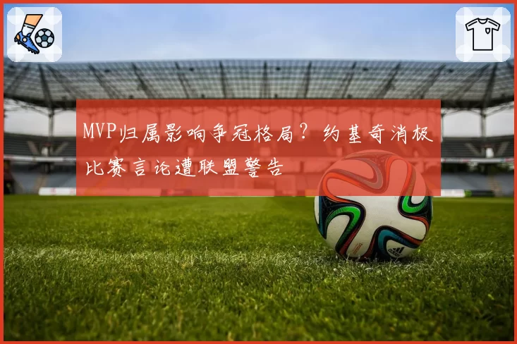 MVP归属影响争冠格局？约基奇消极比赛言论遭联盟警告