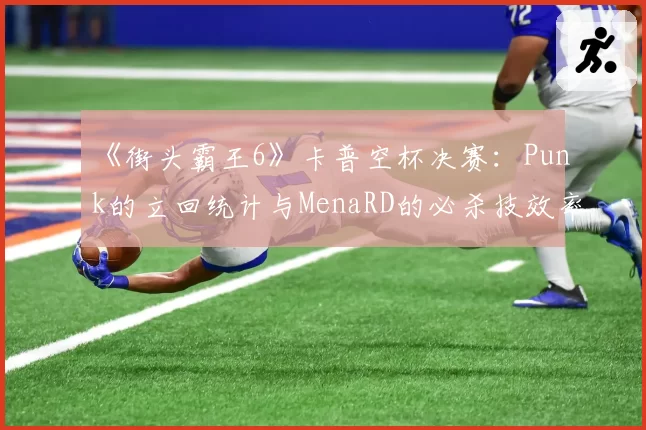《街头霸王6》卡普空杯决赛:Punk的立回统计与MenaRD的必杀技效率