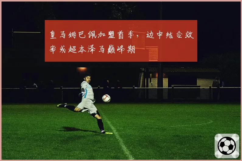 皇马姆巴佩加盟首季，边中结合效率或超本泽马巅峰期
