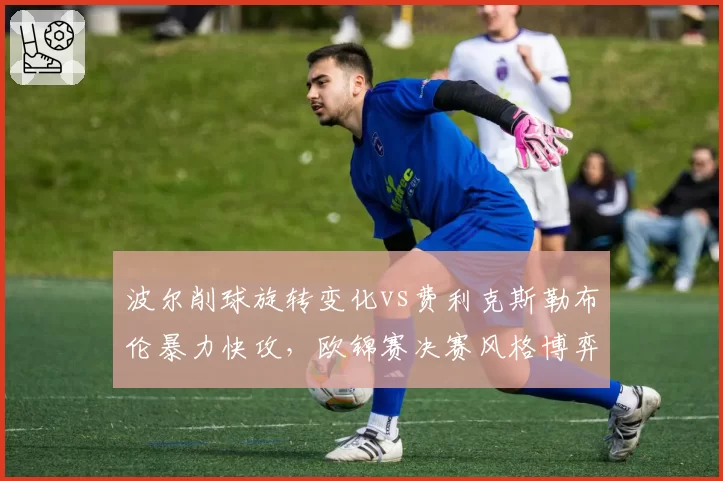 波尔削球旋转变化vs费利克斯勒布伦暴力快攻，欧锦赛决赛风格博弈