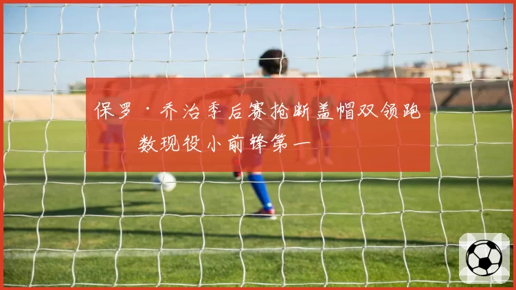 保罗·乔治季后赛抢断盖帽双领跑次数现役小前锋第一