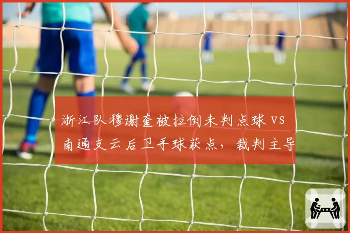 浙江队穆谢奎被拉倒未判点球 vs 南通支云后卫手球获点，裁判主导比赛走向