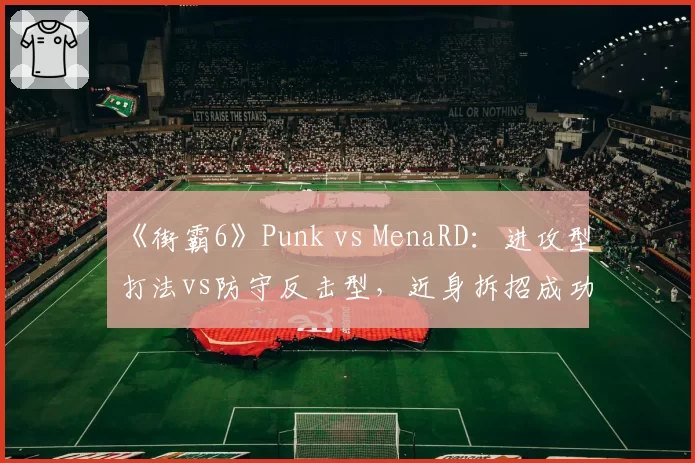 《街霸6》Punk vs MenaRD：进攻型打法vs防守反击型，近身拆招成功率低21%