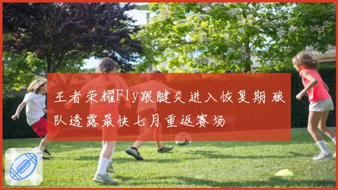 王者荣耀Fly跟腱炎进入恢复期 狼队透露最快七月重返赛场