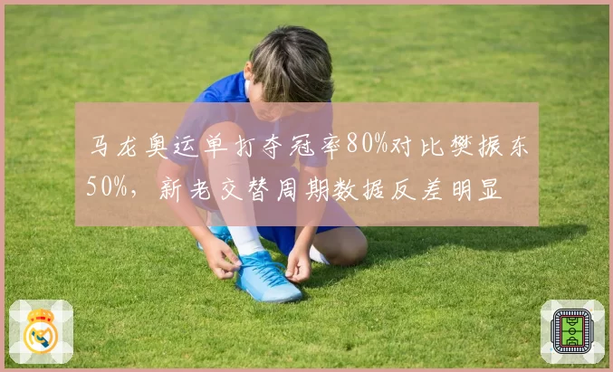 马龙奥运单打夺冠率80%对比樊振东50%,新老交替周期数据反差明显