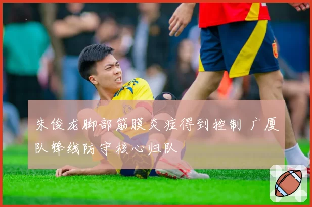 朱俊龙脚部筋膜炎症得到控制 广厦队锋线防守核心归队