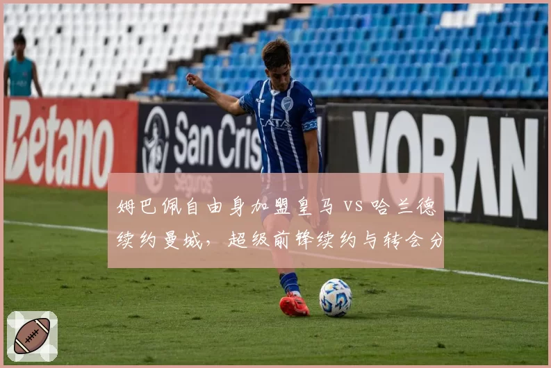姆巴佩自由身加盟皇马 vs 哈兰德续约曼城，超级前锋续约与转会分化