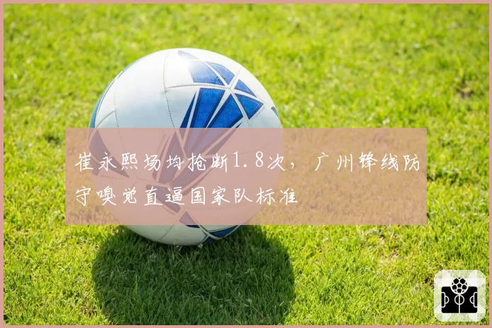 崔永熙场均抢断1.8次，广州锋线防守嗅觉直逼国家队标准