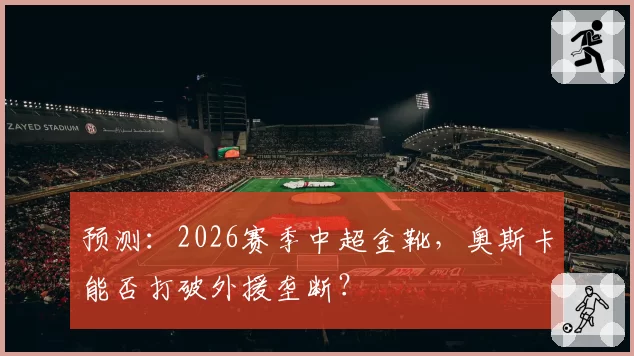 预测：2026赛季中超金靴，奥斯卡能否打破外援垄断？