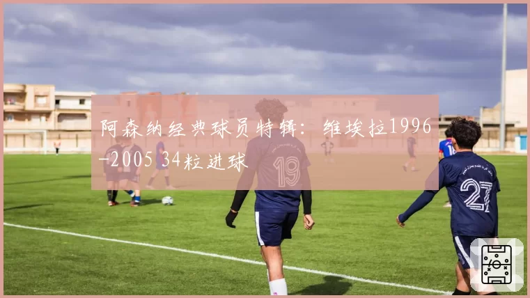 阿森纳经典球员特辑:维埃拉1996-2005 34粒进球