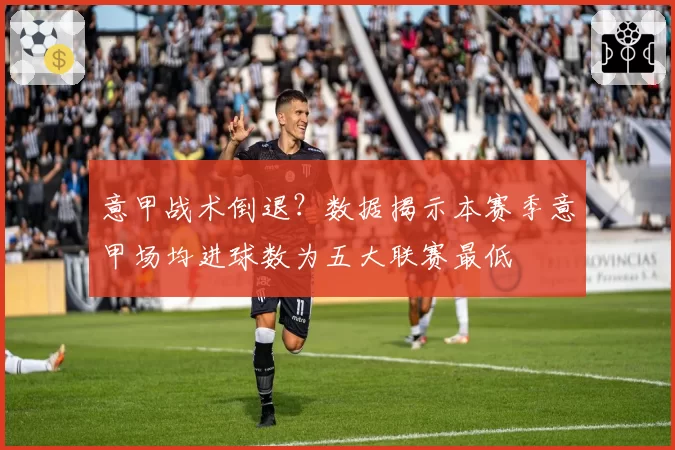 意甲战术倒退？数据揭示本赛季意甲场均进球数为五大联赛最低