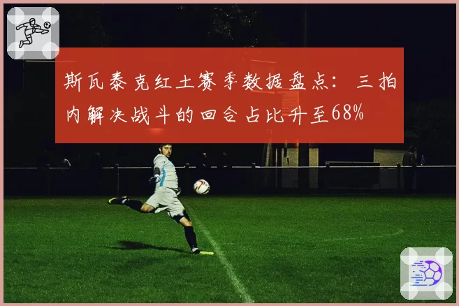 斯瓦泰克红土赛季数据盘点：三拍内解决战斗的回合占比升至68%
