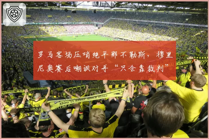罗马客场压哨绝平那不勒斯，穆里尼奥赛后嘲讽对手“只会靠裁判”