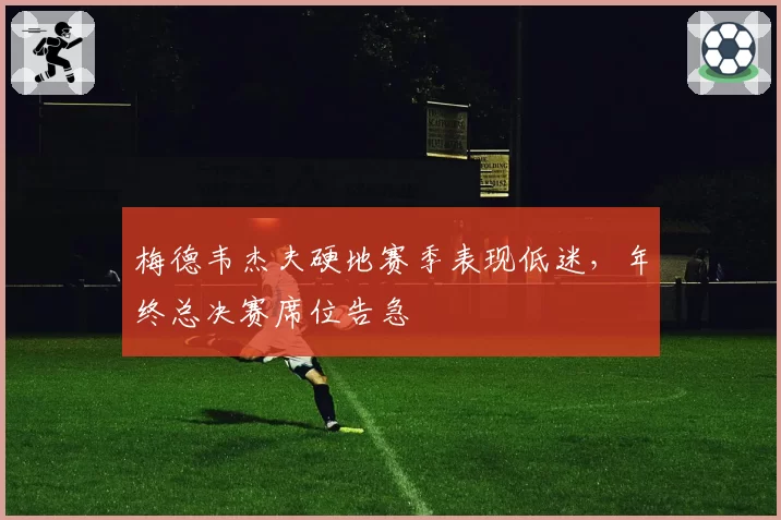 梅德韦杰夫硬地赛季表现低迷，年终总决赛席位告急