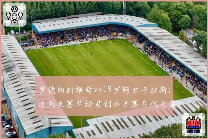 岁德约科维奇vs19岁阿尔卡拉斯：法网决赛年龄差创公开赛年代之最