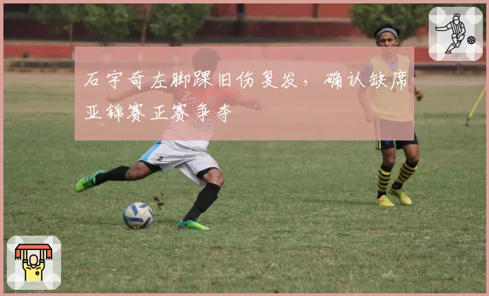 石宇奇左脚踝旧伤复发，确认缺席亚锦赛正赛争夺