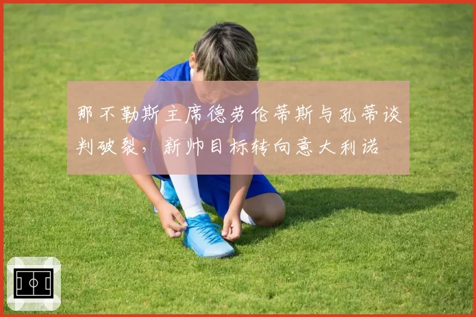 那不勒斯主席德劳伦蒂斯与孔蒂谈判破裂,新帅目标转向意大利诺