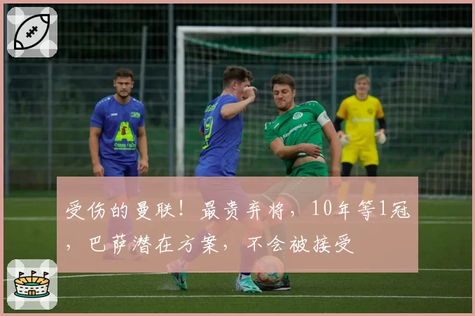 受伤的曼联！最贵弃将，10年等1冠，巴萨潜在方案，不会被接受