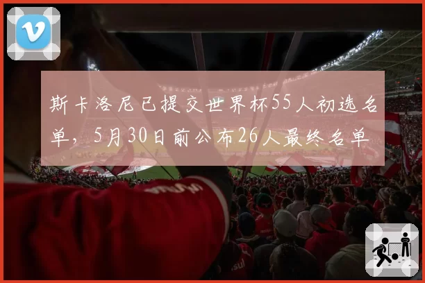 斯卡洛尼已提交世界杯55人初选名单，5月30日前公布26人最终名单