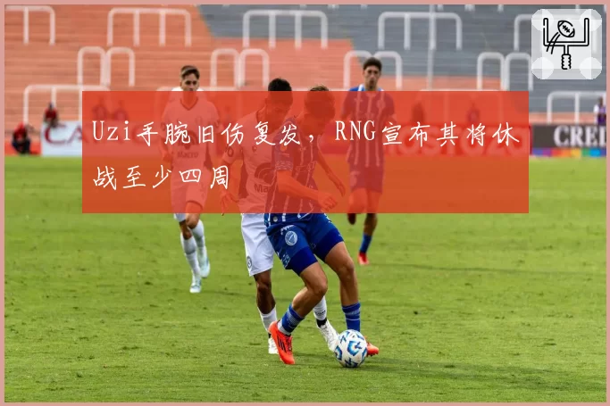 Uzi手腕旧伤复发，RNG宣布其将休战至少四周
