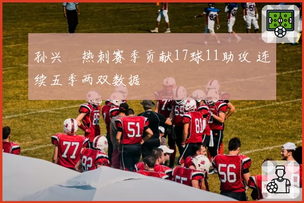 孙兴慜热刺赛季贡献17球11助攻 连续五季两双数据