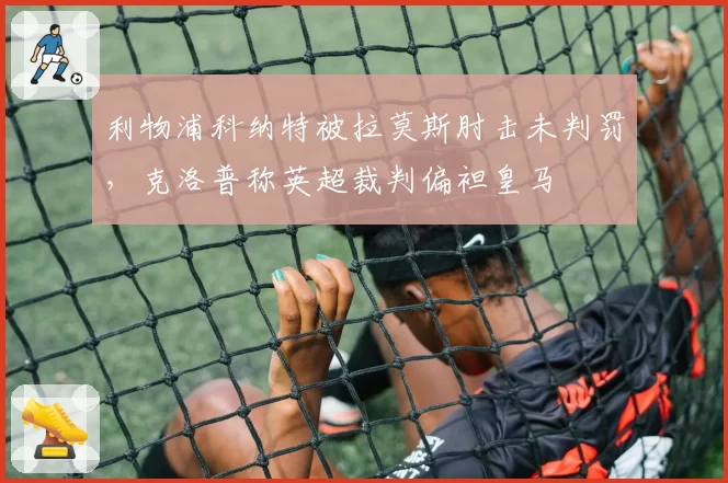 利物浦科纳特被拉莫斯肘击未判罚,克洛普称英超裁判偏袒皇马