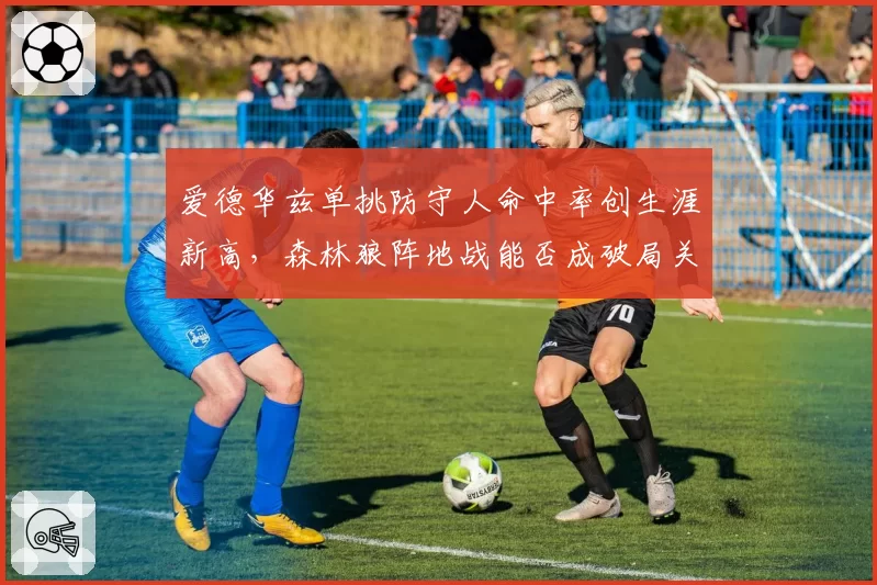 爱德华兹单挑防守人命中率创生涯新高，森林狼阵地战能否成破局关键？