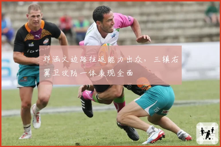 邓涵文边路往返能力出众，三镇右翼卫攻防一体表现全面