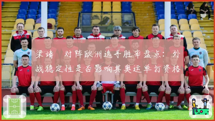 梁靖崑对阵欧洲选手胜率盘点：外战稳定性是否影响其奥运单打资格？