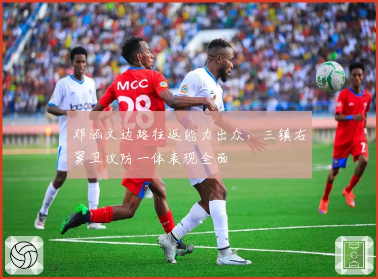 邓涵文边路往返能力出众,三镇右翼卫攻防一体表现全面