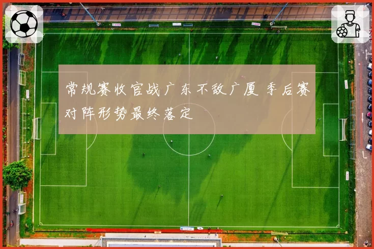 常规赛收官战广东不敌广厦 季后赛对阵形势最终落定