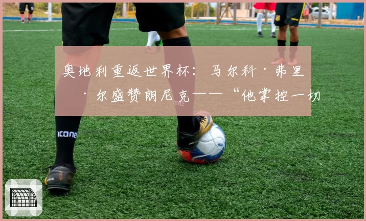 奥地利重返世界杯：马尔科·弗里德尔盛赞朗尼克——“他掌控一切”