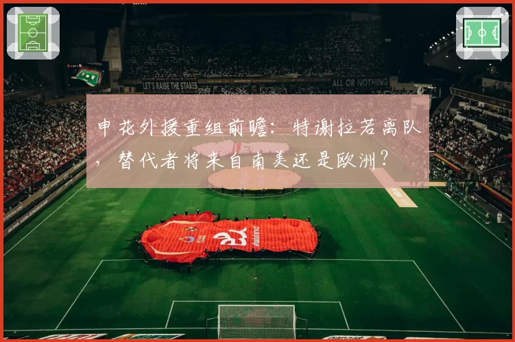 申花外援重组前瞻：特谢拉若离队，替代者将来自南美还是欧洲？