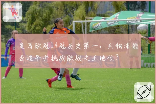 皇马欧冠14冠历史第一，利物浦能否追平并挑战欧战之王地位？