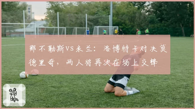 那不勒斯vs米兰：洛博特卡对决莫德里奇，两人将再次在场上交锋