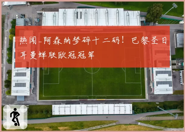 热闻_阿森纳梦碎十二码！巴黎圣日耳曼蝉联欧冠冠军
