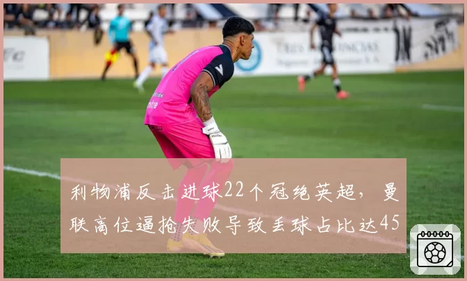 利物浦反击进球22个冠绝英超,曼联高位逼抢失败导致丢球占比达45%
