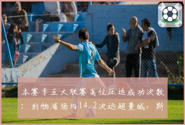 本赛季五大联赛高位压迫成功次数：利物浦场均14.2次远超曼城，斯洛特体系初现锋芒